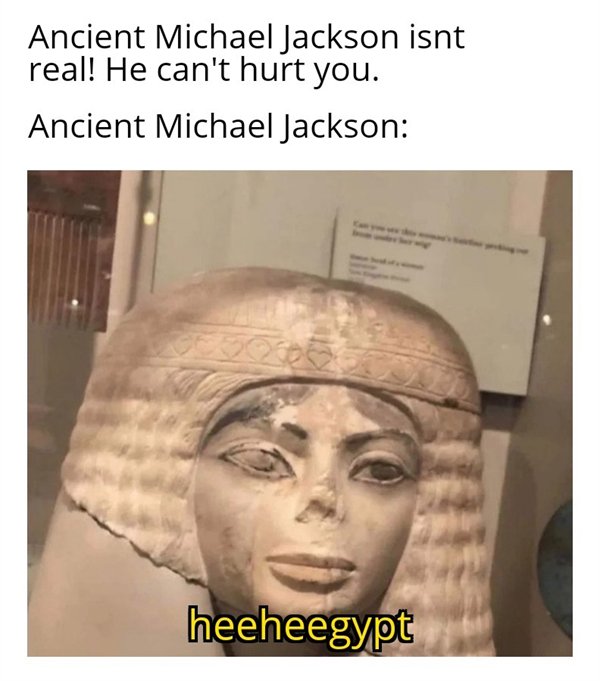 meanwhile in hee heegypt - Ancient Michael Jackson isnt real! He can't hurt you. Ancient Michael Jackson heeheegypt