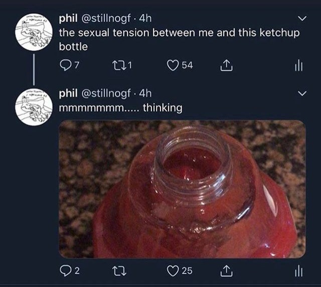 water - phil . 4h the sexual tension between me and this ketchup bottle 97 171 54 phil . 4h mmmmmmm..... thinking 2 25