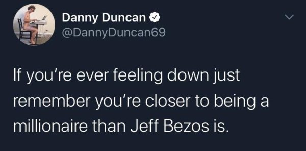 oasis cast no shadow - Danny Duncan If you're ever feeling down just remember you're closer to being a millionaire than Jeff Bezos is.