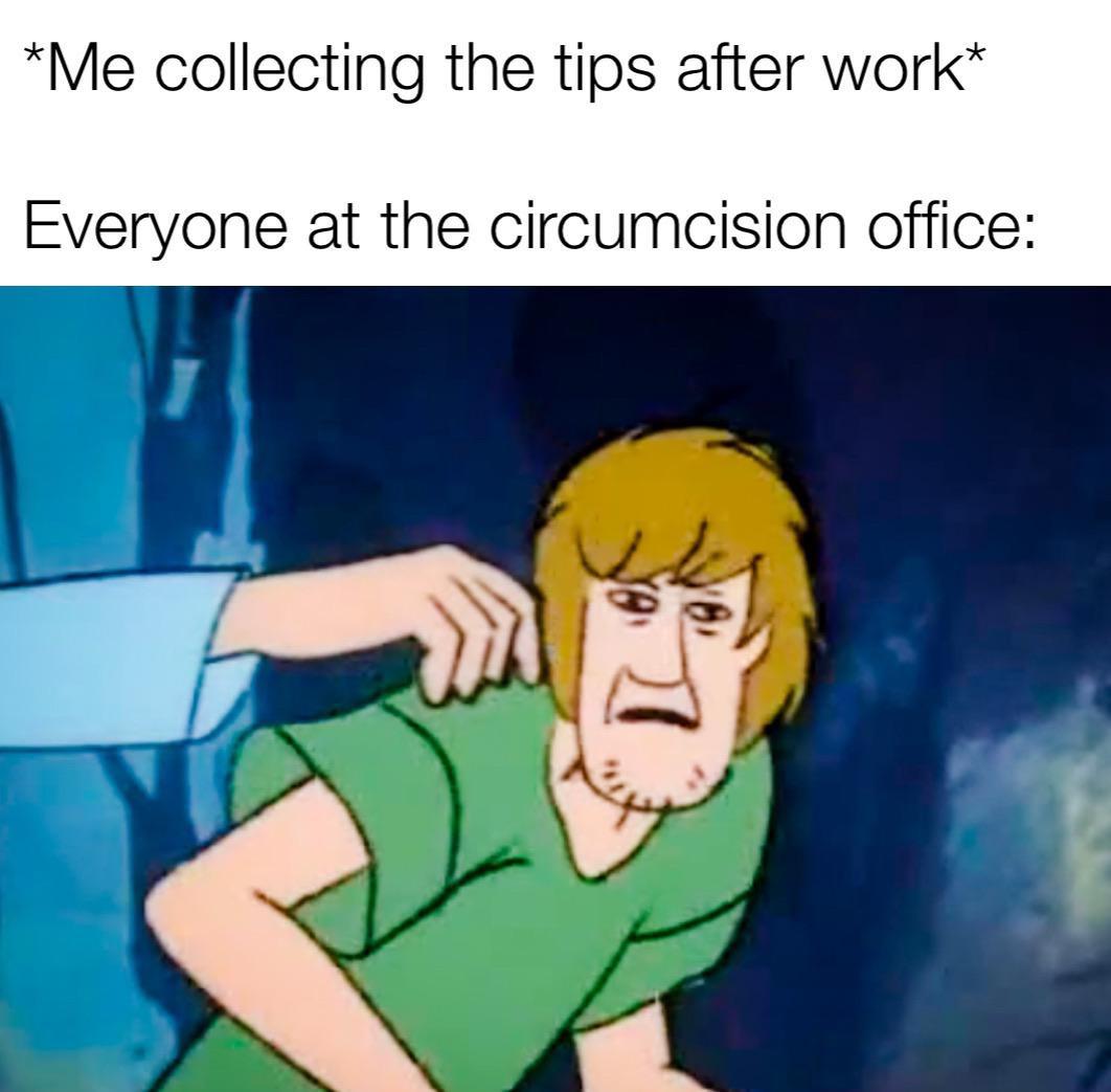 shaggy meme - Me collecting the tips after work Everyone at the circumcision office 7