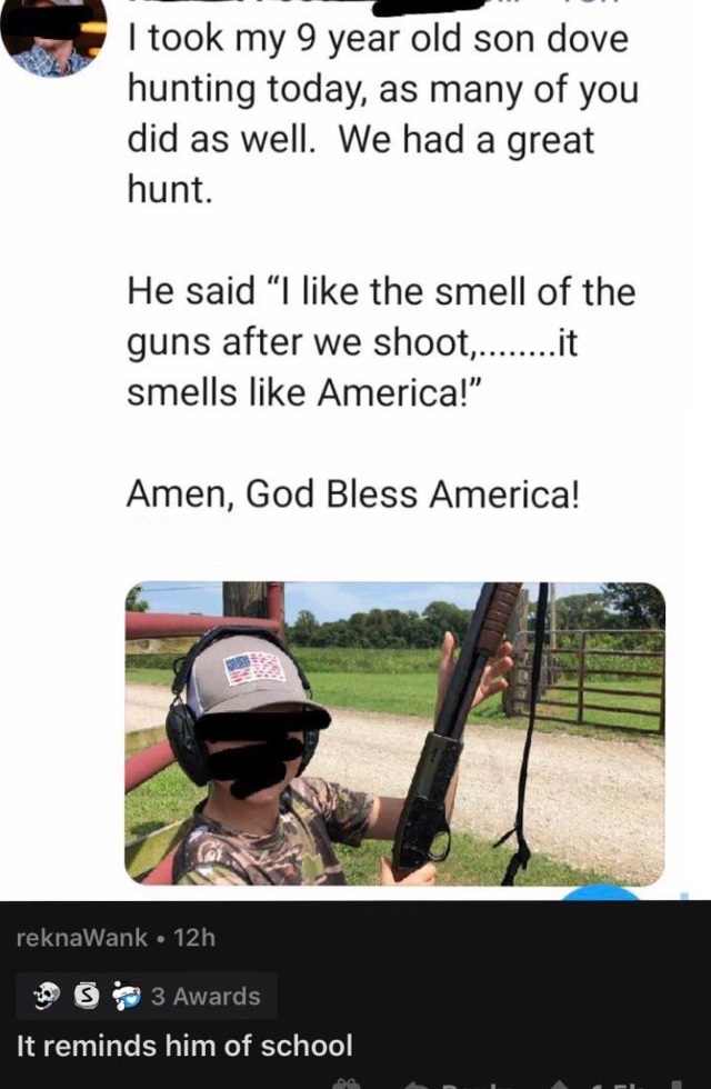 grass - I took my 9 year old son dove hunting today, as many of you did as well. We had a great hunt. He said "I the smell of the guns after we shoot........it smells America!" Amen, God Bless America! reknaWank 12h 3 Awards It reminds him of school A