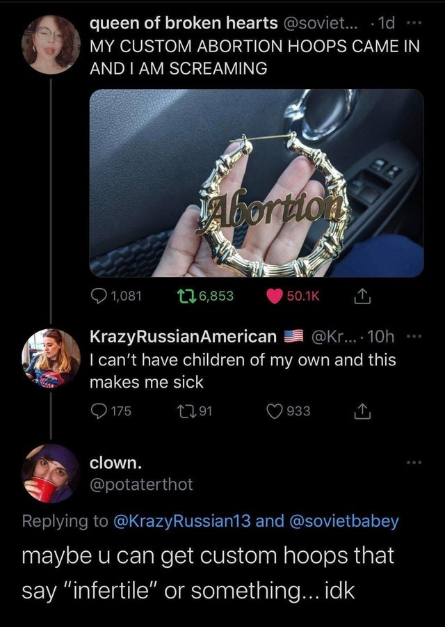 screenshot - queen of broken hearts ....10 My Custom Abortion Hoops Came In And I Am Screaming Abortio. 1,081 126,853 KrazyRussian American ....10h I can't have children of my own and this makes me sick 175 1291 933 clown. and maybe u can get custom hoops