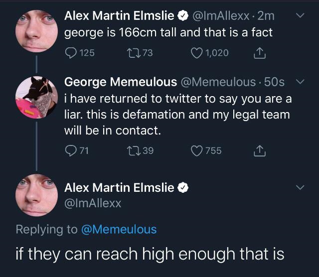 presentation - Alex Martin Elmslie 2m george is 166cm tall and that is a fact 125 2273 1,020 George Memeulous . 50s i have returned to twitter to say you are a liar. this is defamation and my legal team will be in contact. 971 1239 755 Alex Martin Elmslie