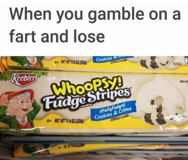 you gamble on a fart and lose meme - When you gamble on a fart and lose Net WT11.502 328 Cookies & Keebler Per 20 Whoopsy Fudge Stripes 80 Net Wt 11.50Z 32601 Fudged Cookies & Creme Low Rio