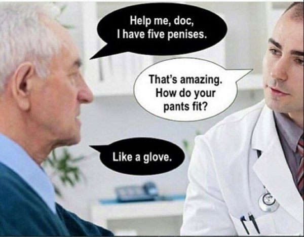 sickest memes ever - Help me, doc, I have five penises. That's amazing. How do your pants fit? a glove.