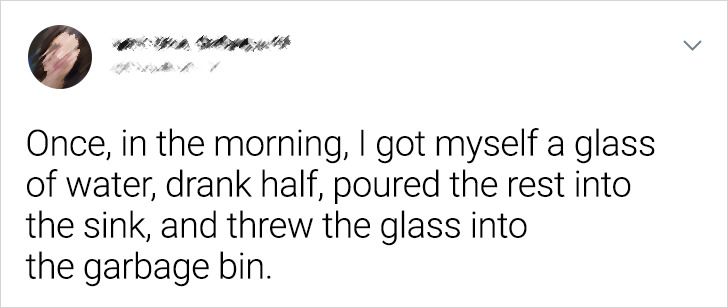 Bob Saget - Once, in the morning, I got myself a glass of water, drank half, poured the rest into the sink, and threw the glass into the garbage bin.