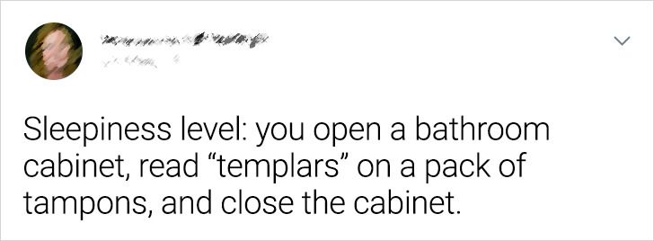 paper - Sleepiness level you open a bathroom cabinet, read templars" on a pack of tampons, and close the cabinet.