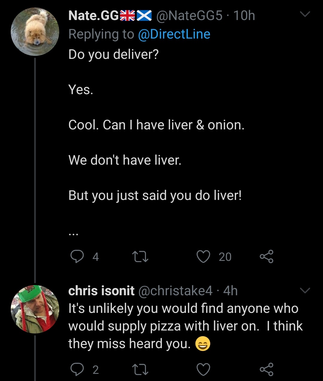 atmosphere - Nate.Ggakx 10h Do you deliver? Yes. Cool. Can I have liver & onion. We don't have liver. But you just said you do liver! 94 27 20 8 chris isonit 4h It's unly you would find anyone who would supply pizza with liver on. I think they miss heard 