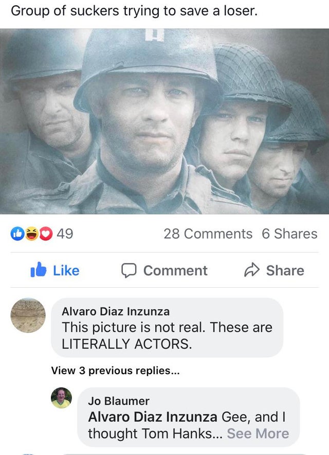saving private ryan film poster - Group of suckers trying to save a loser. 49 28 6 Comment Alvaro Diaz Inzunza This picture is not real. These are Literally Actors. View 3 previous replies... Jo Blaumer Alvaro Diaz Inzunza Gee, and I thought Tom Hanks... 