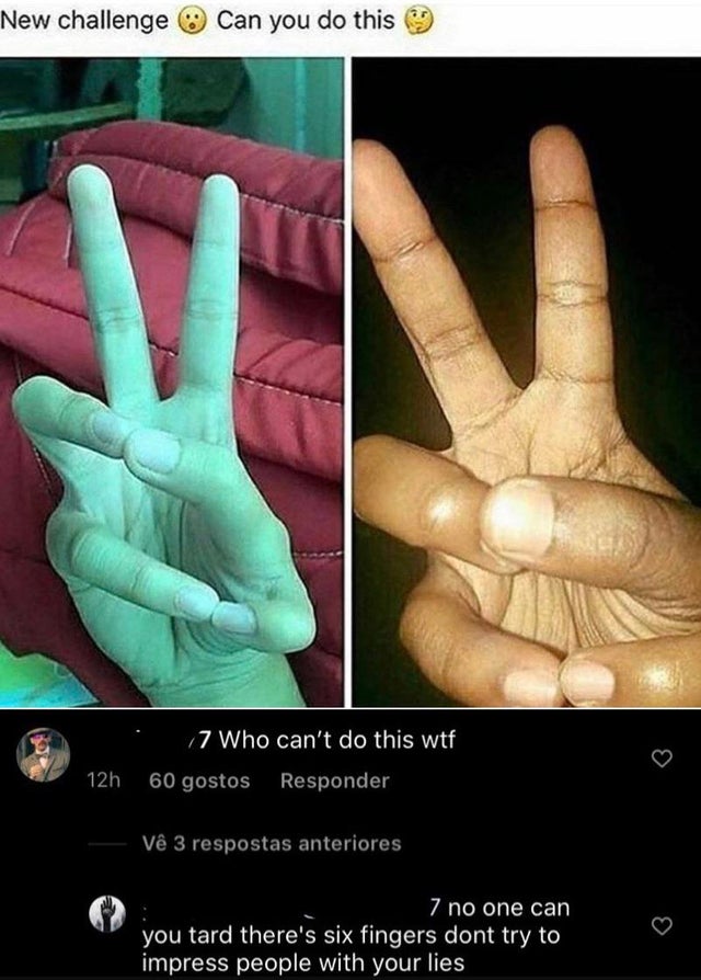 new challenge 6 fingers - New challenge Can you do this 7 Who can't do this wtf 12h 60 gostos Responder V 3 respostas anteriores 7 no one can you tard there's six fingers dont try to impress people with your lies