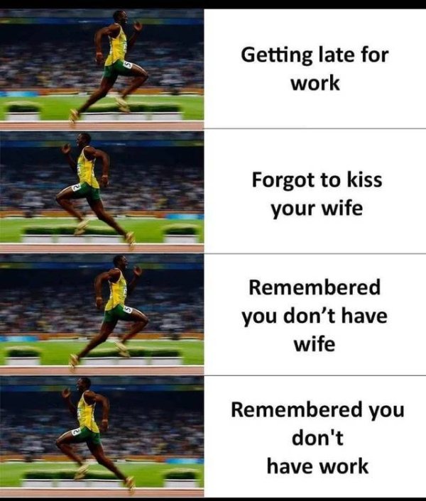 funny memes and random pics - water - Getting late for work Forgot to kiss your wife Remembered you don't have wife Remembered you don't have work