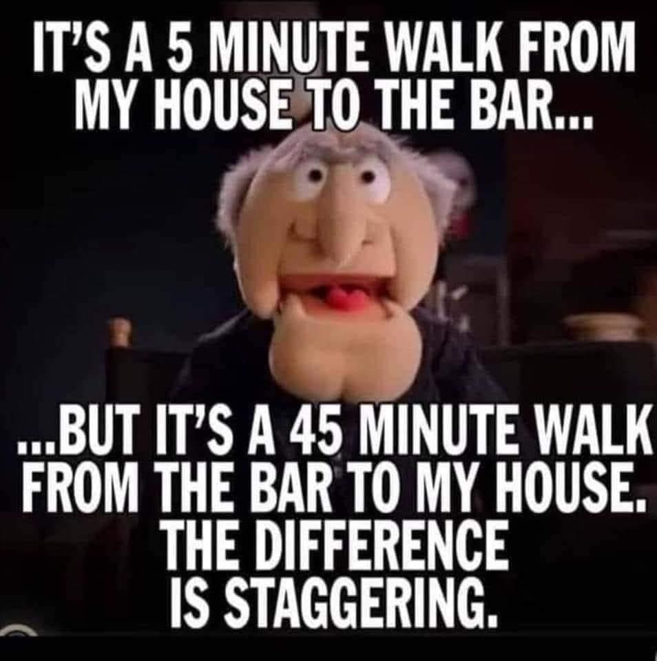 funny memes and random pics - photo caption - It'S A 5 Minute Walk From My House To The Bar... ...But It'S A 45 Minute Walk From The Bar To My House. The Difference Is Staggering