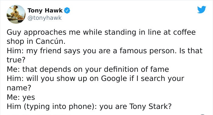 tony hawk twitter - email - Tony Hawk Guy approaches me while standing in line at coffee shop in Cancn. Him my friend says you are a famous person. Is that true? Me that depends on your definition of fame Him will you show up on Google if I search your na