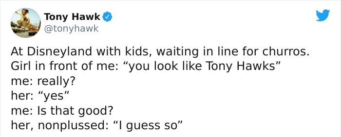 tony hawk twitter - ask me out tweet - Tony Hawk At Disneyland with kids, waiting in line for churros. Girl in front of me you look Tony Hawks" me really? her "yes" me Is that good? her, nonplussed I guess so"