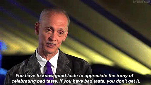 john waters taste - Sydneyish You have to know good taste to appreciate the irony of celebrating bad taste. if you have bad taste, you don't get it.
