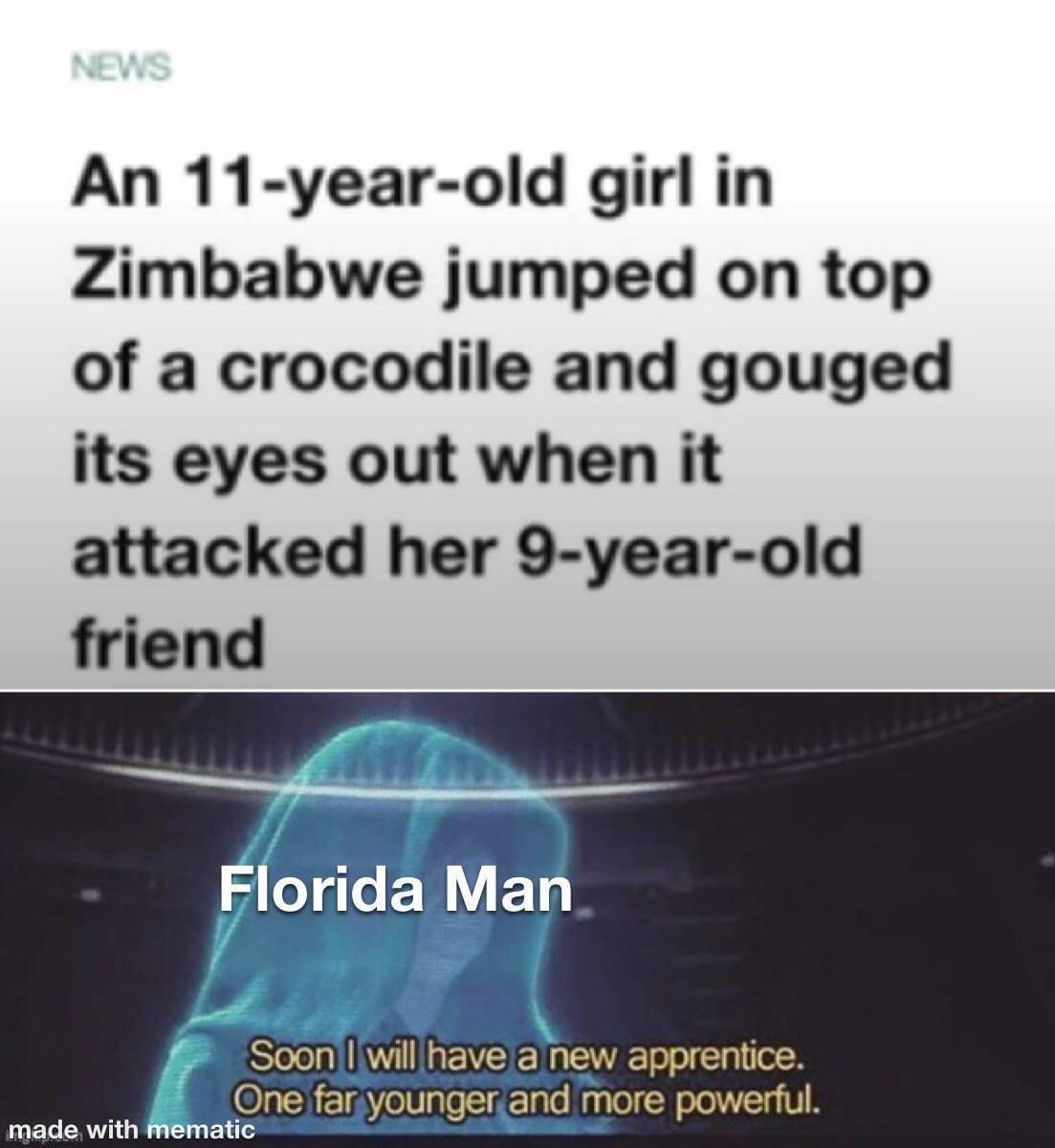 News An 11yearold girl in Zimbabwe jumped on top of a crocodile and gouged its eyes out when it attacked her 9yearold friend Florida Man Soon I will have a new apprentice. One far younger and more powerful. made with mematic