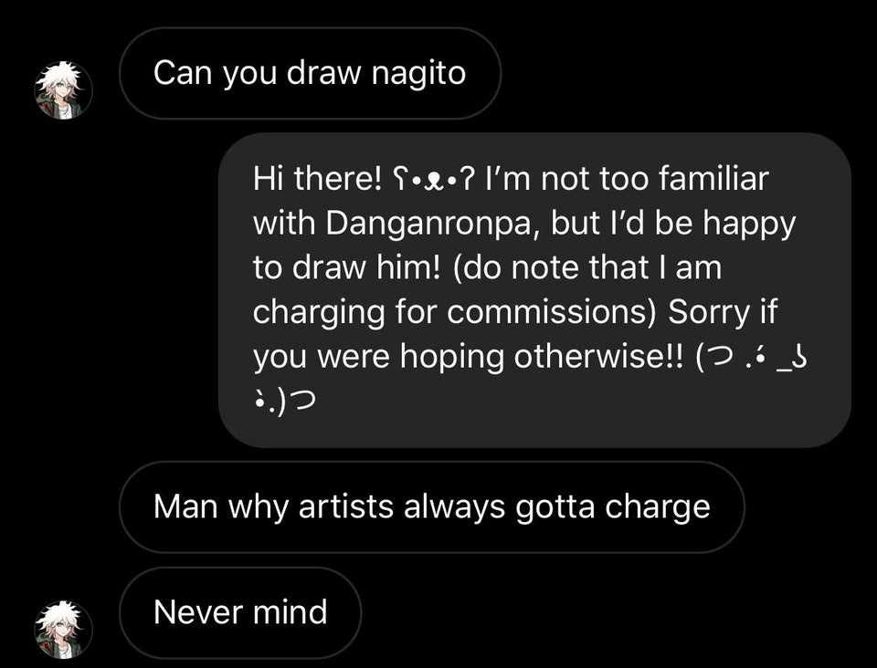 super entitled people - screenshot - Can you draw nagito Hi there! ...? I'm not too familiar with Danganronpa, but I'd be happy to draw him! do note that I am charging for commissions Sorry if you were hoping otherwise!! 2.65 .. Man why artists always got