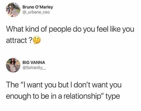 kind of people do you feel like you attract - Bruno O'Marley What kind of people do you feel you attract ? Big Vanna The "I want you but I don't want you enough to be in a relationship" type