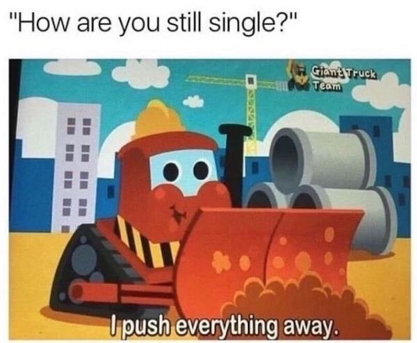 you still single i push everything away - "How are you still single?" Giant Truck Team U push everything away.