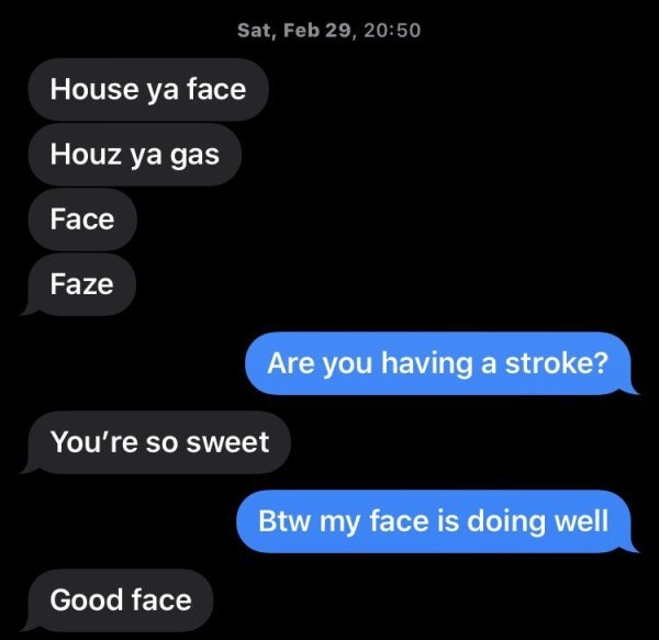 multimedia - Sat, Feb 29, House ya face Houz ya gas Face Faze Are you having a stroke? You're so sweet Btw my face is doing well Good face
