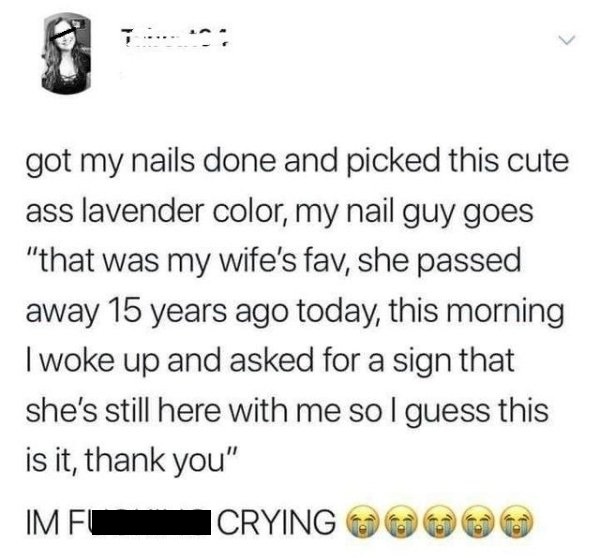 document - got my nails done and picked this cute ass lavender color, my nail guy goes "that was my wife's fav, she passed away 15 years ago today, this morning I woke up and asked for a sign that she's still here with me so I guess this is it, thank you"