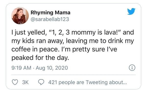 Rhyming Mama I just yelled, "1, 2, 3 mommy is lava!" and my kids ran away, leaving me to drink my coffee in peace. I'm pretty sure I've peaked for the day. 3K 421 people are Tweeting about...