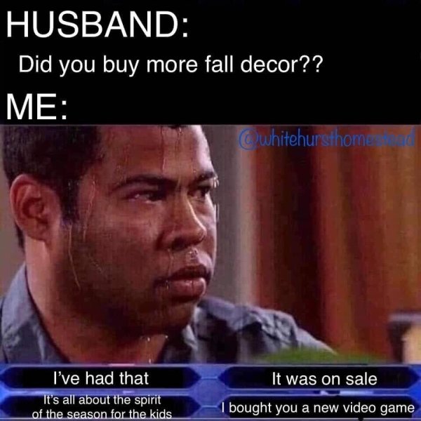 did you buy another gun meme - Husband Did you buy more fall decor?? Me whitehursthome It was on sale I've had that It's all about the spirit of the season for the kids bought you a new video game