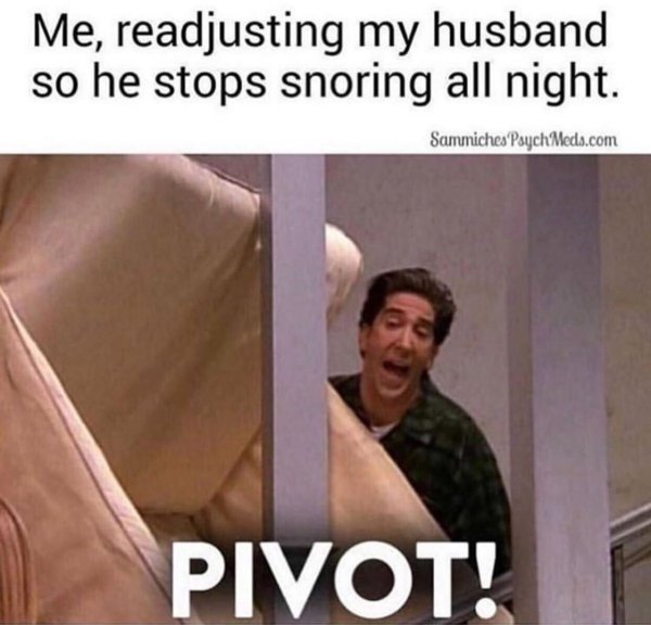 pivot ross - Me, readjusting my husband so he stops snoring all night. Sammiches PsychMeds.com Pivot!