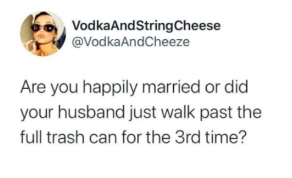 smile - VodkaAndString Cheese Are you happily married or did your husband just walk past the full trash can for the 3rd time?