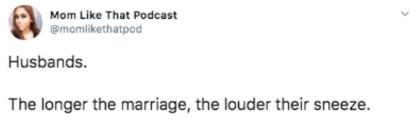Mom That Podcast Husbands. The longer the marriage, the louder their sneeze.