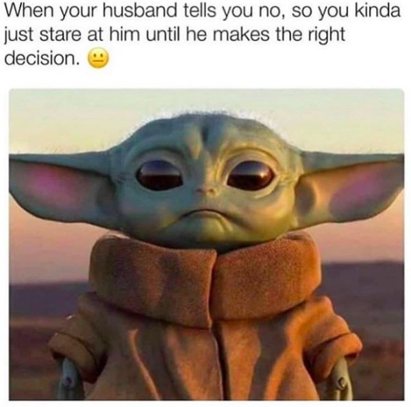 funny baby yoda memes - When your husband tells you no, so you kinda just stare at him until he makes the right decision.