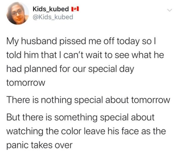 paper - Kids_kubed I My husband pissed me off today so | told him that I can't wait to see what he had planned for our special day tomorrow There is nothing special about tomorrow But there is something special about watching the color leave his face as t