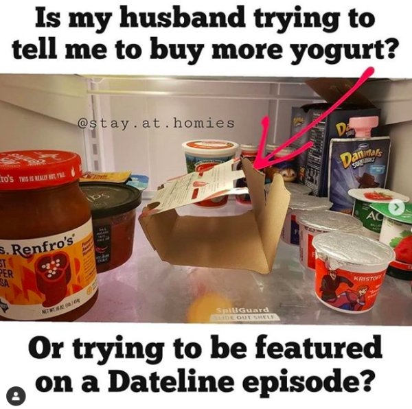 food - Is my husband trying to tell me to buy more yogurt? .at. homies Da Dannars Cro's as is Roles It Phl 3. Renfro's St Per Sa Kristo Notes SpilGuard Ide Out Shell Or trying to be featured on a Dateline episode?