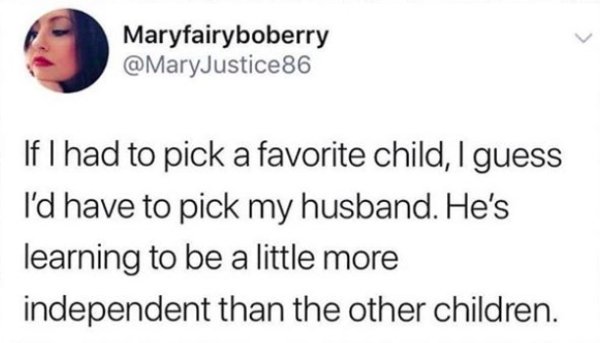 Maryfairyboberry If I had to pick a favorite child, I guess I'd have to pick my husband. He's learning to be a little more independent than the other children.