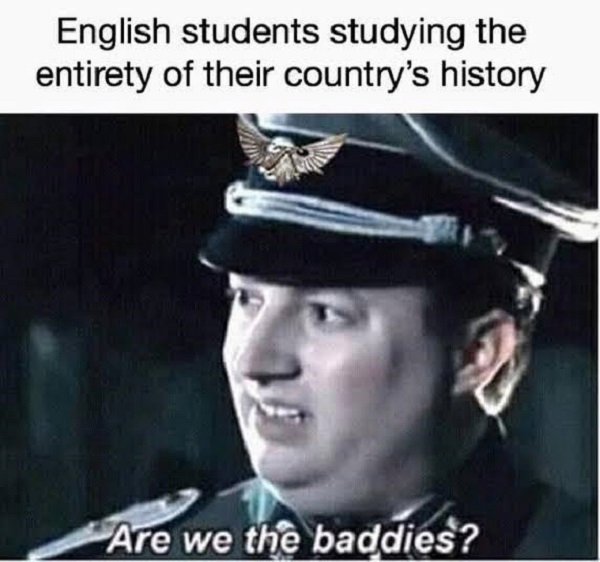 english history meme - English students studying the entirety of their country's history Are we the baddies?