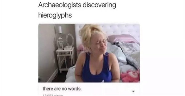 ancient history memes - Archaeologists discovering hieroglyphs there are no words.