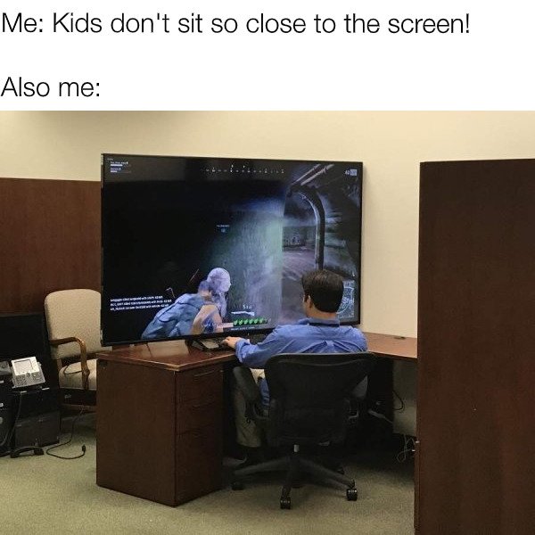 Me Kids don't sit so close to the screen! Also me