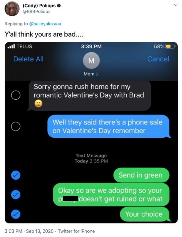 screenshot - Cody Poliops Y'all think yours are bad.... .111 Telus 58% Delete All M Cancel Mom> Sorry gonna rush home for my romantic Valentine's Day with Brad Well they said there's a phone sale on Valentine's Day remember Text Message Today Send in gree