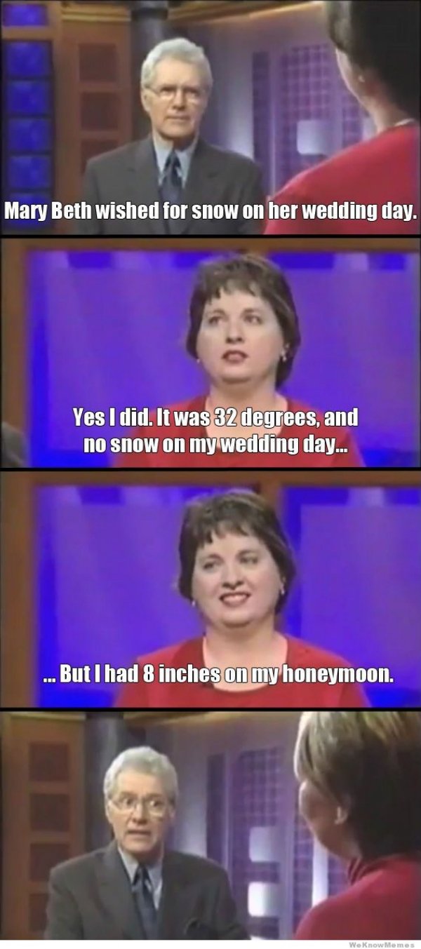 alex trebek meme - Mary Beth wished for show on her wedding day. Yes I did. It was 32 degrees, and no show on my wedding day... .But I had 8 inches on my honeymoon. We Know Memes