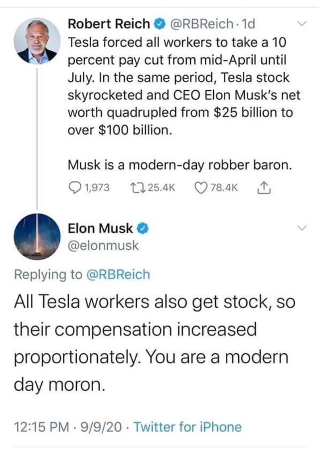 point - Robert Reich . 1d Tesla forced all workers to take a 10 percent pay cut from midApril until July. In the same period, Tesla stock skyrocketed and Ceo Elon Musk's net worth quadrupled from $25 billion to over $100 billion. Musk is a modernday robbe