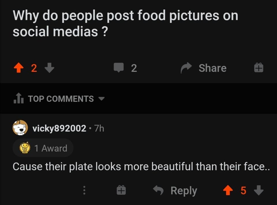 screenshot - Why do people post food pictures on social medias? 2 2 1. Top vicky892002 7h 1 Award Cause their plate looks more beautiful than their face.. 5