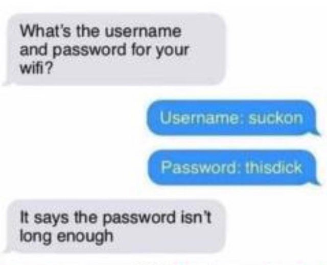 material - What's the username and password for your wifi ? Username suckon Password thisdick It says the password isn't long enough