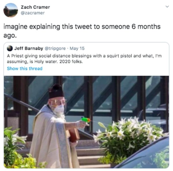 priest giving social distancing blessings - Zach Cramer imagine explaining this tweet to someone 6 months ago. Jeff Barnaby May 15 A Priest giving social distance blessings with a squirt pistol and what, I'm assuming, is Holy water. 2020 folks. Show this 