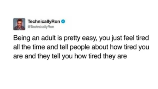 Being an adult is pretty easy, you just feel tired all the time and tell people about how tired you are and they tell you how tired they are