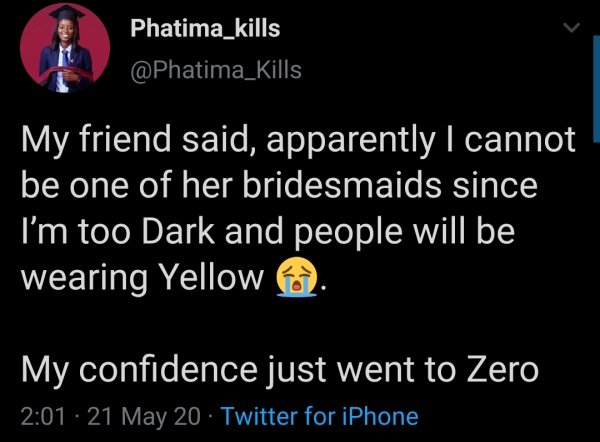 atmosphere - Phatima_kills My friend said, apparently I cannot be one of her bridesmaids since I'm too Dark and people will be wearing Yellow My confidence just went to Zero 21 May 20 Twitter for iPhone