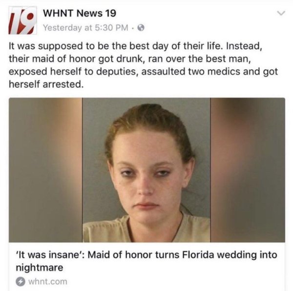 head - Whnt News 19 Yesterday at It was supposed to be the best day of their life. Instead, their maid of honor got drunk, ran over the best man, exposed herself to deputies, assaulted two medics and got herself arrested. 'It was insane' Maid of honor tur
