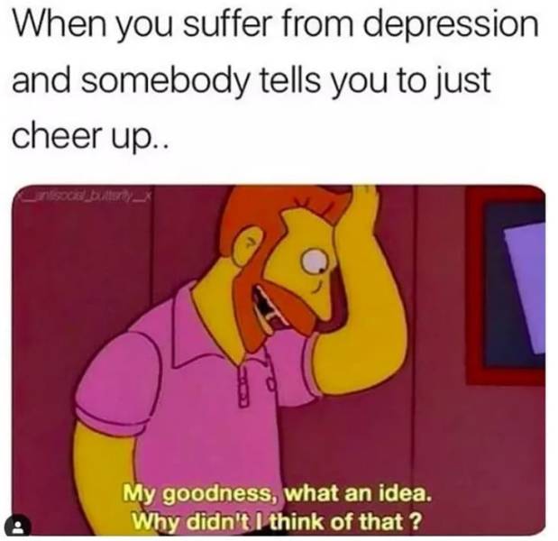 depression memes - When you suffer from depression and somebody tells you to just cheer up.. My goodness, what an idea. Why didn't I think of that?