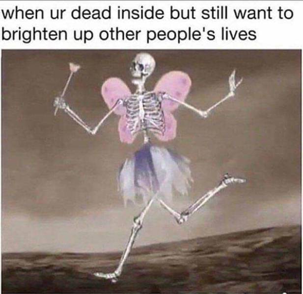 funny depression memes - when ur dead inside but still want to brighten up other people's lives