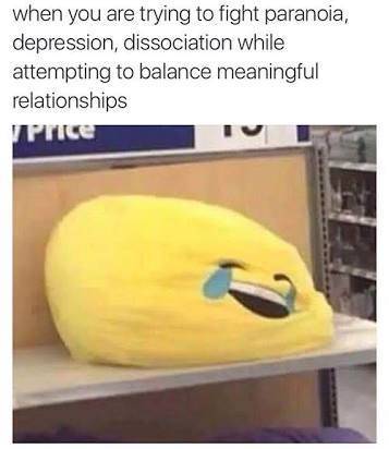 dissociation memes - when you are trying to fight paranoia, depression, dissociation while attempting to balance meaningful relationships Price
