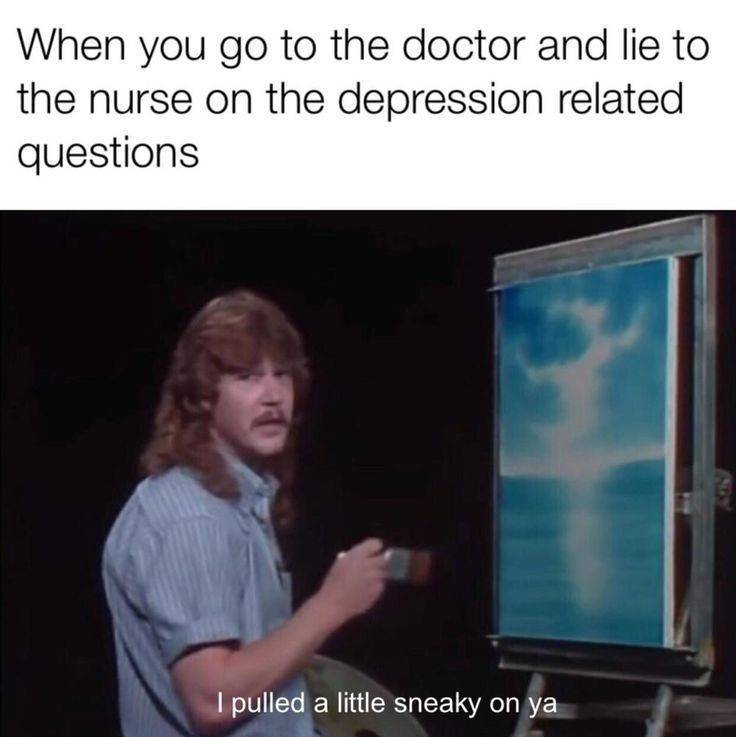 pulled a little sneaky on you - When you go to the doctor and lie to the nurse on the depression related questions 10 I pulled a little sneaky on ya